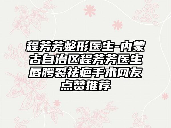 程芳芳整形医生-内蒙古自治区程芳芳医生唇腭裂祛疤手术网友点赞推荐