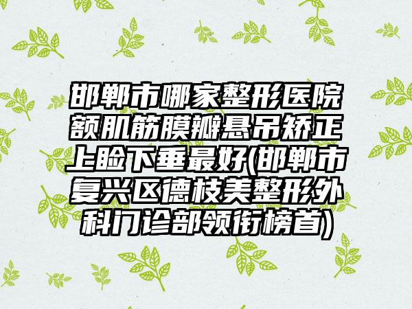 邯郸市哪家整形医院额肌筋膜瓣悬吊矫正上睑下垂最好(邯郸市复兴区德枝美整形外科门诊部领衔榜首)