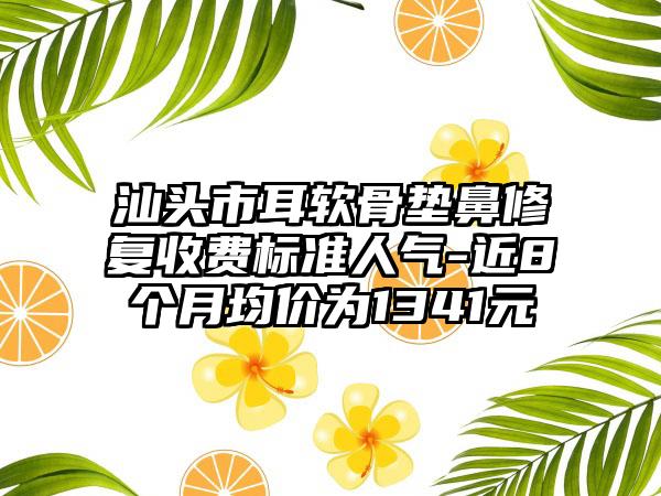 汕头市耳软骨垫鼻修复收费标准人气-近8个月均价为1341元