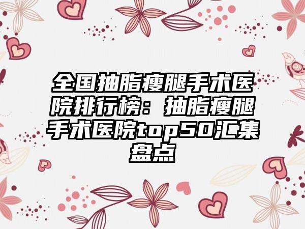 全国抽脂瘦腿手术医院排行榜：抽脂瘦腿手术医院top50汇集盘点