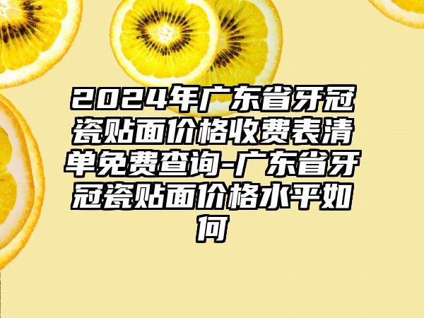 2024年广东省牙冠瓷贴面价格收费表清单免费查询-广东省牙冠瓷贴面价格水平如何