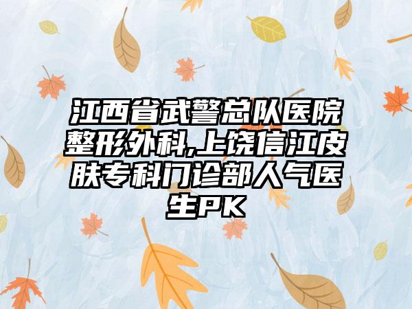 江西省武警总队医院整形外科,上饶信江皮肤专科门诊部人气医生PK