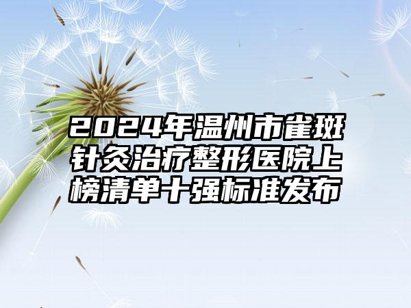 2024年温州市雀斑针灸治疗整形医院上榜清单十强标准发布