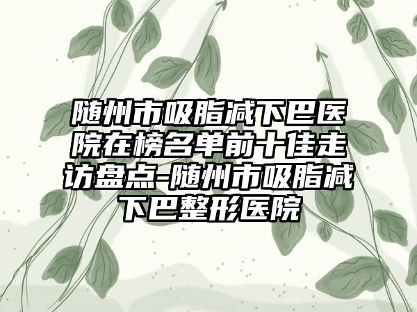 随州市吸脂减下巴医院在榜名单前十佳走访盘点-随州市吸脂减下巴整形医院