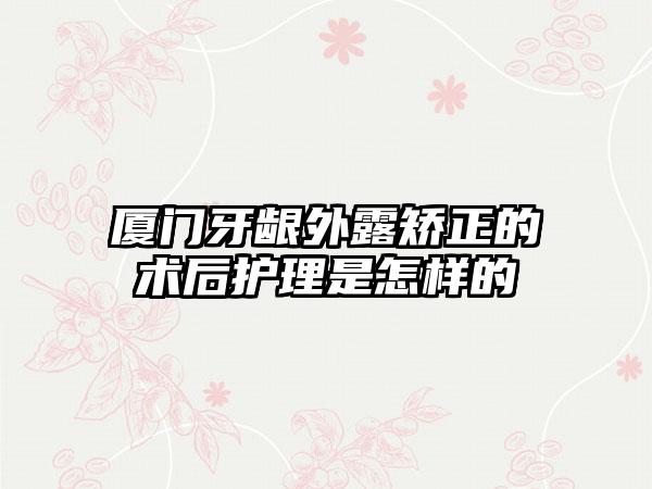 厦门牙龈外露矫正的术后护理是怎样的