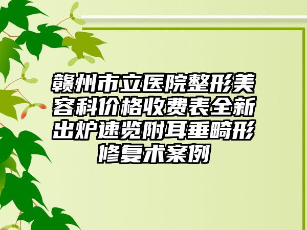 赣州市立医院整形美容科价格收费表全新出炉速览附耳垂畸形修复术案例