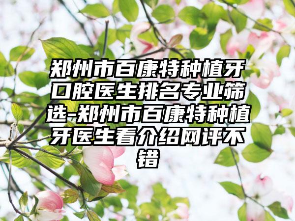 郑州市百康特种植牙口腔医生排名专业筛选-郑州市百康特种植牙医生看介绍网评不错