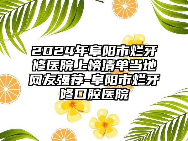 2024年阜阳市烂牙修医院上榜清单当地网友强荐-阜阳市烂牙修口腔医院