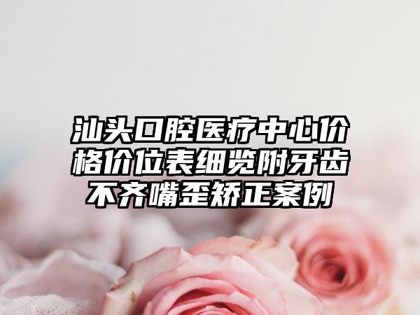 汕头口腔医疗中心价格价位表细览附牙齿不齐嘴歪矫正案例