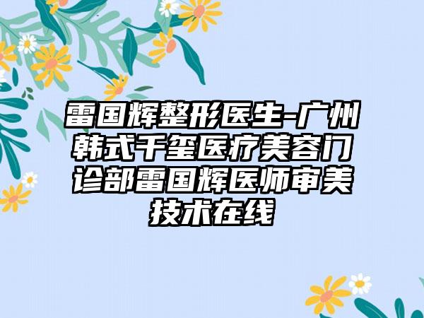 雷国辉整形医生-广州韩式千玺医疗美容门诊部雷国辉医师审美技术在线