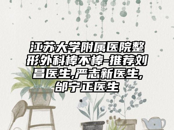 江苏大学附属医院整形外科棒不棒-推荐刘昌医生,严志新医生,邰宁正医生