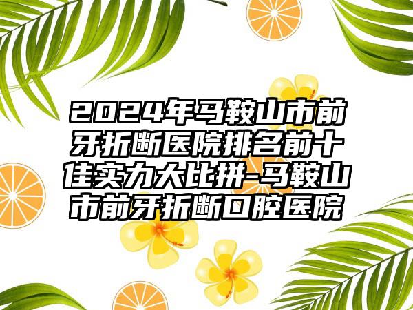 2024年马鞍山市前牙折断医院排名前十佳实力大比拼-马鞍山市前牙折断口腔医院