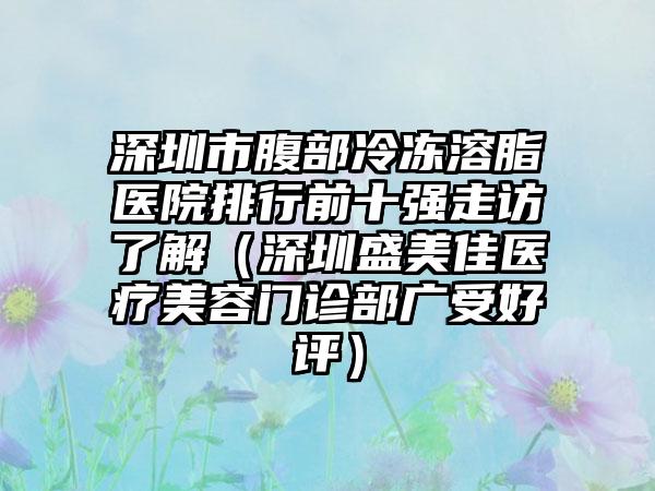 深圳市腹部冷冻溶脂医院排行前十强走访了解（深圳盛美佳医疗美容门诊部广受好评）