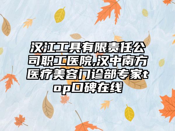 汉江工具有限责任公司职工医院,汉中南方医疗美容门诊部专家top口碑在线