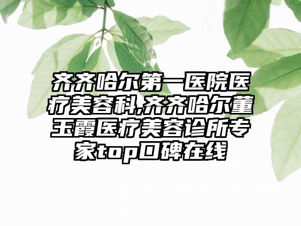 齐齐哈尔第一医院医疗美容科,齐齐哈尔董玉霞医疗美容诊所专家top口碑在线