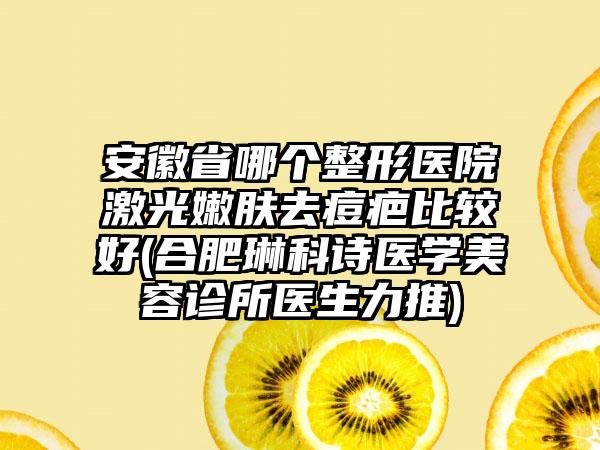 安徽省哪个整形医院激光嫩肤去痘疤比较好(合肥琳科诗医学美容诊所医生力推)