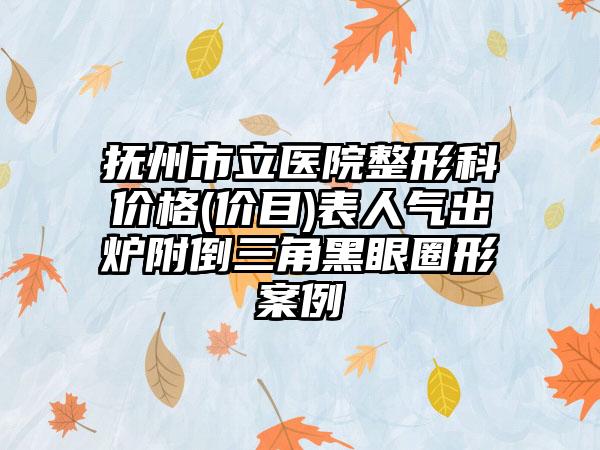 抚州市立医院整形科价格(价目)表人气出炉附倒三角黑眼圈形案例