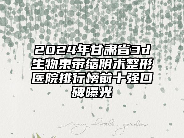 2024年甘肃省3d生物束带缩阴术整形医院排行榜前十强口碑曝光