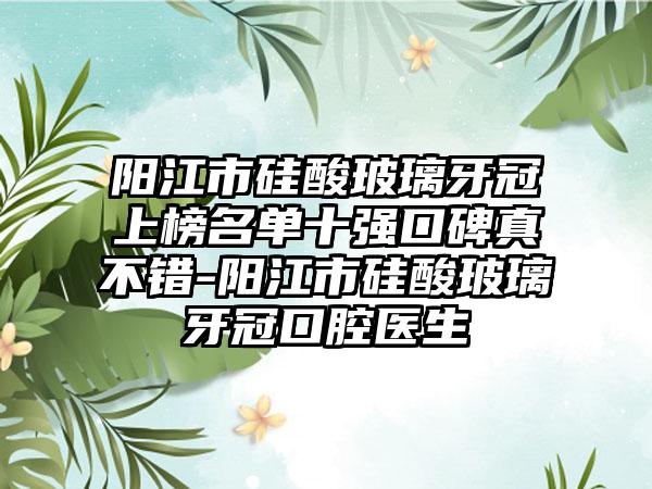 阳江市硅酸玻璃牙冠上榜名单十强口碑真不错-阳江市硅酸玻璃牙冠口腔医生