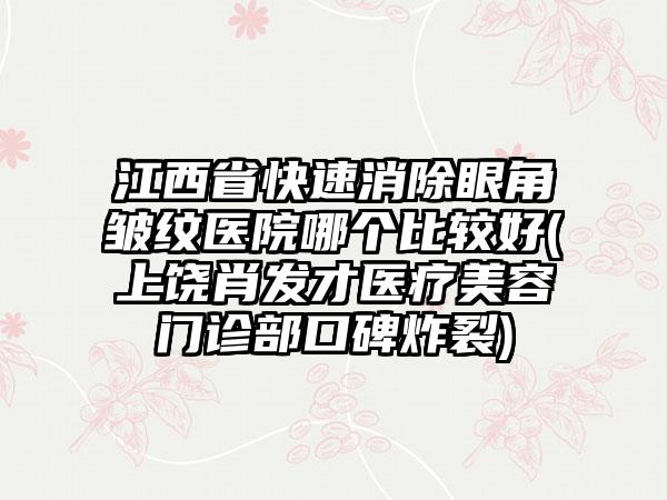 江西省快速消除眼角皱纹医院哪个比较好(上饶肖发才医疗美容门诊部口碑炸裂)