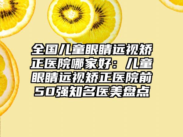 全国儿童眼睛远视矫正医院哪家好：儿童眼睛远视矫正医院前50强知名医美盘点