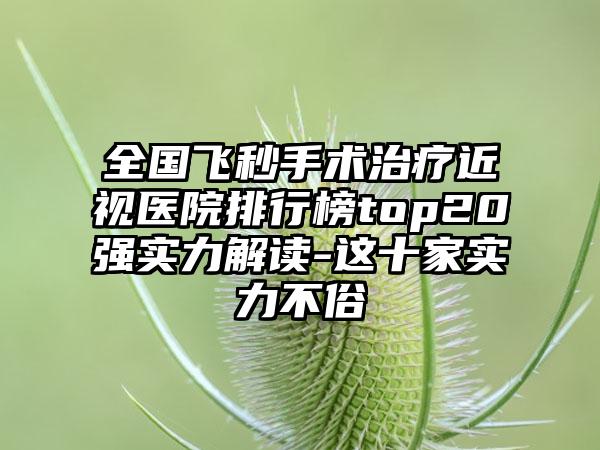 全国飞秒手术治疗近视医院排行榜top20强实力解读-这十家实力不俗