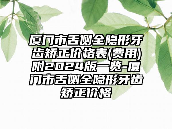 厦门市舌侧全隐形牙齿矫正价格表(费用)附2024版一览-厦门市舌侧全隐形牙齿矫正价格