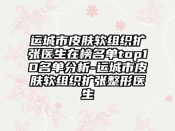 运城市皮肤软组织扩张医生在榜名单top10名单分析-运城市皮肤软组织扩张整形医生