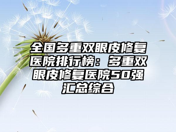 全国多重双眼皮修复医院排行榜：多重双眼皮修复医院50强汇总综合