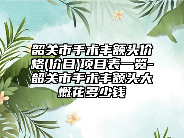 韶关市手术丰额头价格(价目)项目表一览-韶关市手术丰额头大概花多少钱