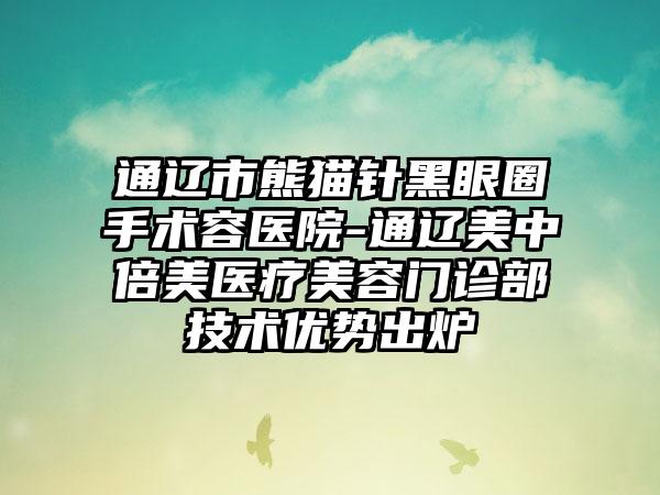 通辽市熊猫针黑眼圈手术容医院-通辽美中倍美医疗美容门诊部技术优势出炉