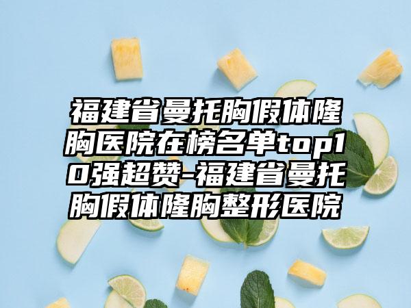 福建省曼托胸假体隆胸医院在榜名单top10强超赞-福建省曼托胸假体隆胸整形医院