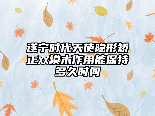 遂宁时代天使隐形矫正双模术作用能保持多久时间