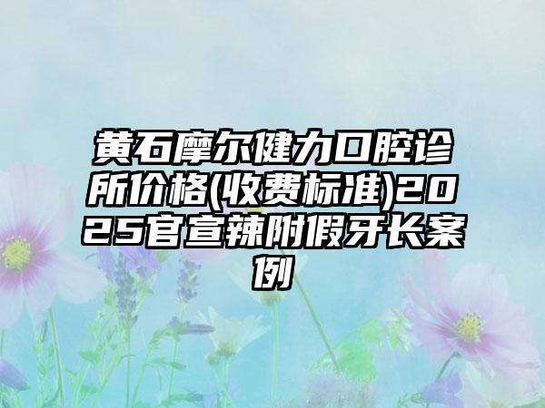 黄石摩尔健力口腔诊所价格(收费标准)2025官宣辣附假牙长案例