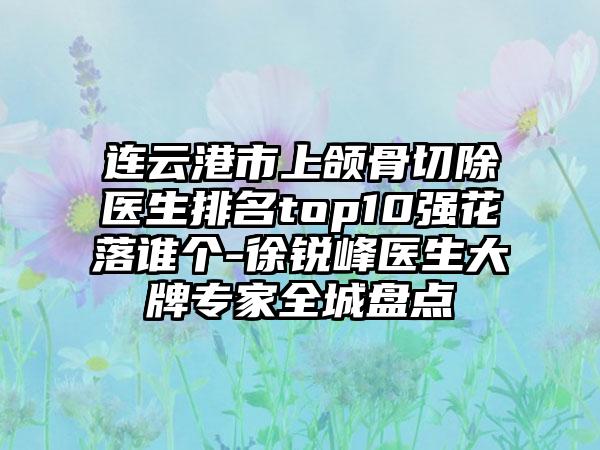 连云港市上颌骨切除医生排名top10强花落谁个-徐锐峰医生大牌专家全城盘点