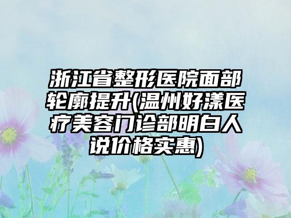 浙江省整形医院面部轮廓提升(温州好漾医疗美容门诊部明白人说价格实惠)