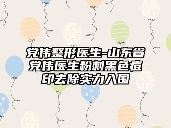 党伟整形医生-山东省党伟医生粉刺黑色痘印去除实力入围