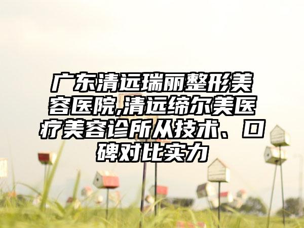 广东清远瑞丽整形美容医院,清远缔尔美医疗美容诊所从技术、口碑对比实力