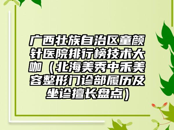 广西壮族自治区童颜针医院排行榜技术大咖（北海美秀中禾美容整形门诊部履历及坐诊擅长盘点）