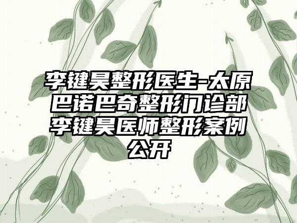 李键昊整形医生-太原巴诺巴奇整形门诊部李键昊医师整形案例公开