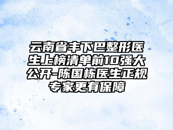 云南省丰下巴整形医生上榜清单前10强大公开-陈国栋医生正规专家更有保障