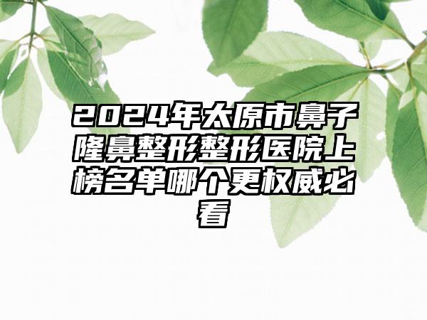 2024年太原市鼻子隆鼻整形整形医院上榜名单哪个更权威必看