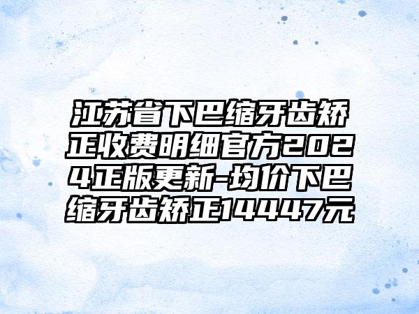 江苏省下巴缩牙齿矫正收费明细官方2024正版更新-均价下巴缩牙齿矫正14447元