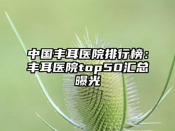 中国丰耳医院排行榜：丰耳医院top50汇总曝光