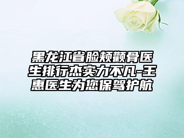 黑龙江省脸颊颧骨医生排行杰实力不凡-王惠医生为您保驾护航