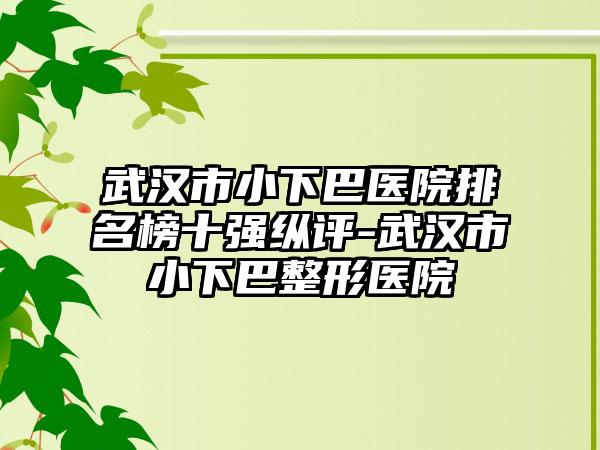 武汉市小下巴医院排名榜十强纵评-武汉市小下巴整形医院