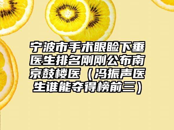 宁波市手术眼睑下垂医生排名刚刚公布南京鼓楼医（冯振声医生谁能夺得榜前三）