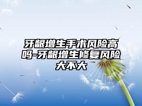 牙龈增生手术风险高吗-牙龈增生修复风险大不大