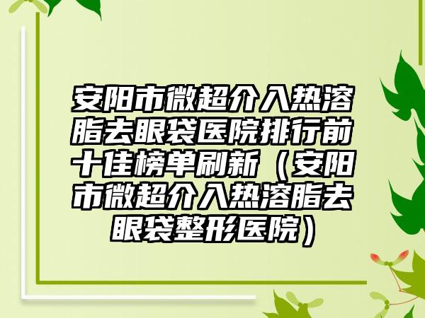 安阳市微超介入热溶脂去眼袋医院排行前十佳榜单刷新（安阳市微超介入热溶脂去眼袋整形医院）