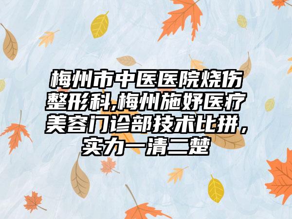 梅州市中医医院烧伤整形科,梅州施妤医疗美容门诊部技术比拼，实力一清二楚